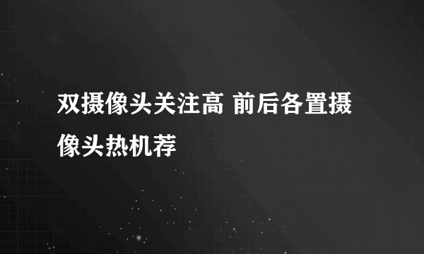 双摄像头关注高 前后各置摄像头热机荐