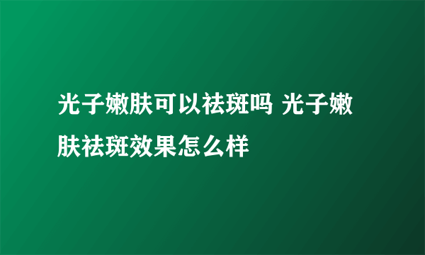 光子嫩肤可以祛斑吗 光子嫩肤祛斑效果怎么样