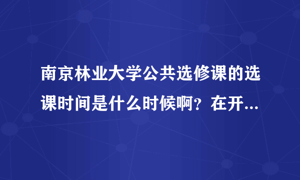 南京林业大学公共选修课的选课时间是什么时候啊？在开学吗？谢谢啊~