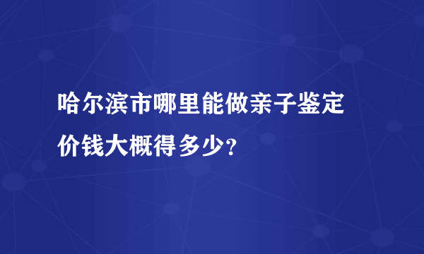 哈尔滨市哪里能做亲子鉴定 价钱大概得多少？