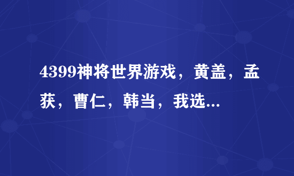 4399神将世界游戏，黄盖，孟获，曹仁，韩当，我选一个练，哪个厉害，配招以及攻略，还有推荐练什么。求...