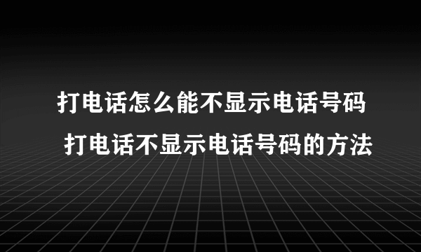 打电话怎么能不显示电话号码 打电话不显示电话号码的方法