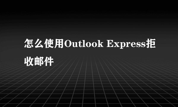 怎么使用Outlook Express拒收邮件