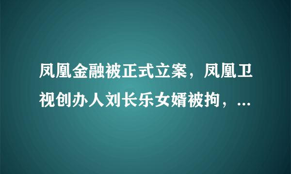 凤凰金融被正式立案，凤凰卫视创办人刘长乐女婿被拘，谁来担责？