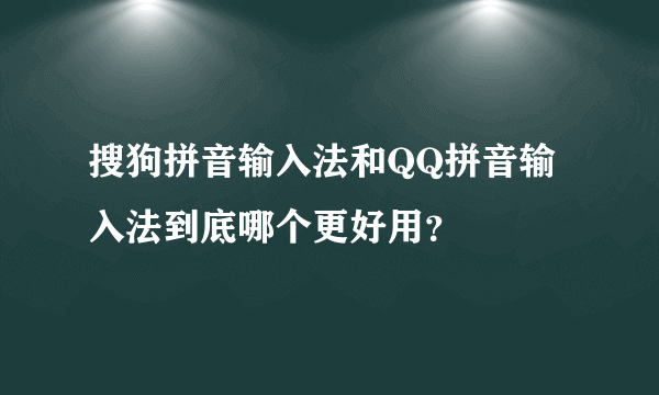 搜狗拼音输入法和QQ拼音输入法到底哪个更好用？