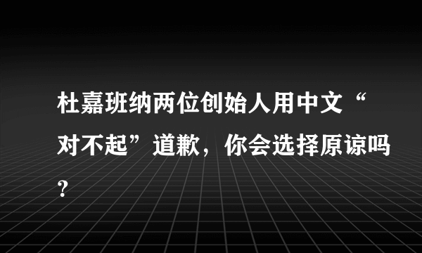 杜嘉班纳两位创始人用中文“对不起”道歉，你会选择原谅吗？