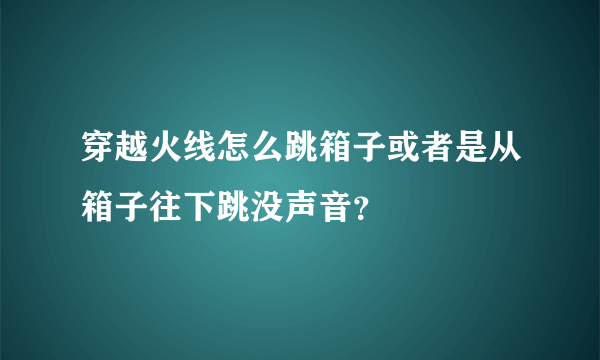 穿越火线怎么跳箱子或者是从箱子往下跳没声音？