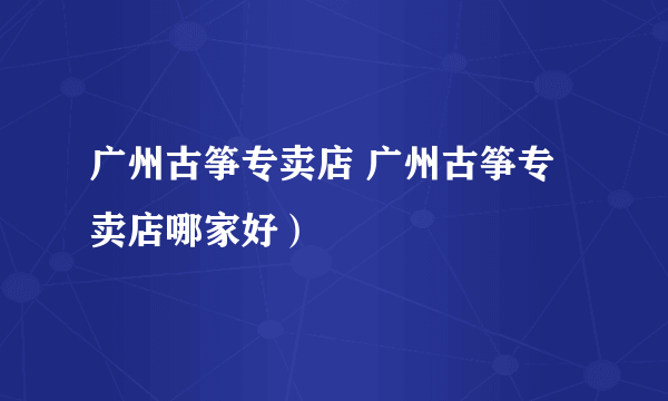 广州古筝专卖店 广州古筝专卖店哪家好）