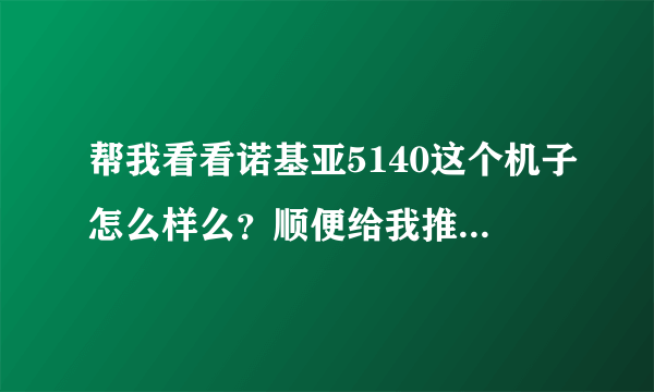 帮我看看诺基亚5140这个机子怎么样么？顺便给我推荐几款一千左右的机子！