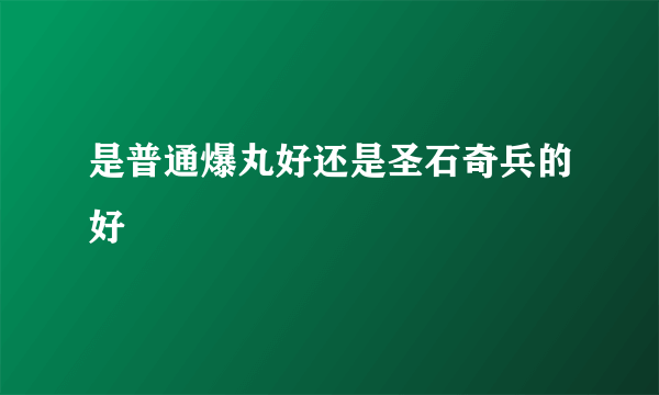 是普通爆丸好还是圣石奇兵的好