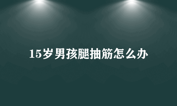 15岁男孩腿抽筋怎么办