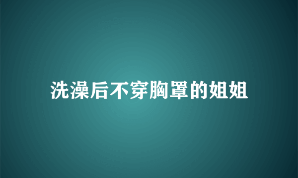 洗澡后不穿胸罩的姐姐