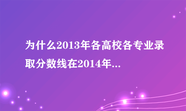 为什么2013年各高校各专业录取分数线在2014年高考前查不到