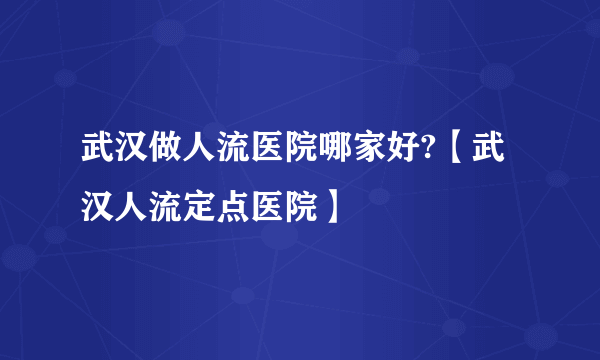 武汉做人流医院哪家好?【武汉人流定点医院】