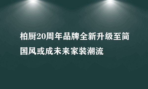 柏厨20周年品牌全新升级至简国风或成未来家装潮流