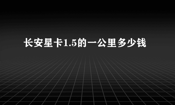 长安星卡1.5的一公里多少钱