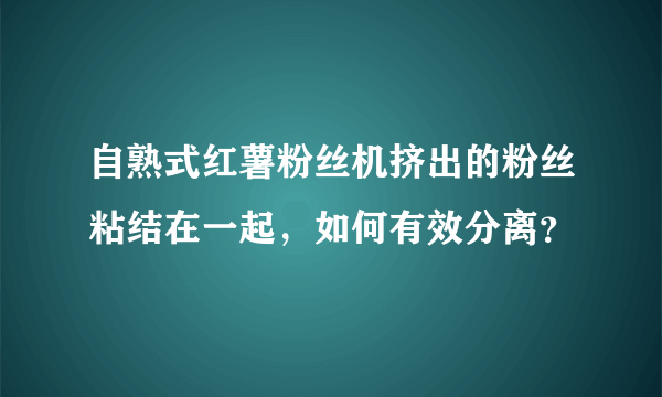 自熟式红薯粉丝机挤出的粉丝粘结在一起，如何有效分离？