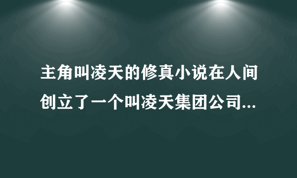 主角叫凌天的修真小说在人间创立了一个叫凌天集团公司的.求大神告知小说名。