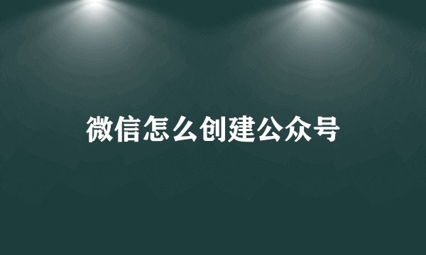 微信怎么创建公众号