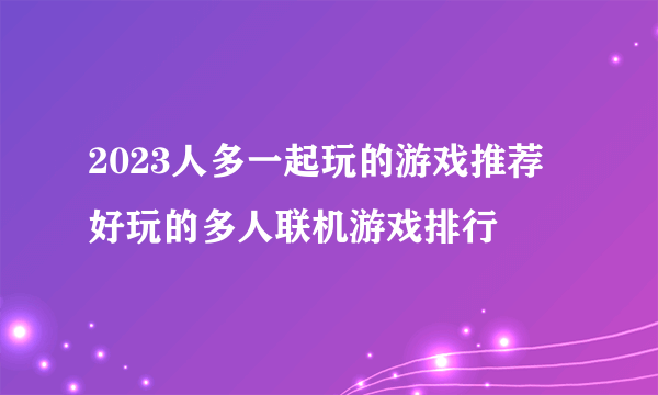 2023人多一起玩的游戏推荐 好玩的多人联机游戏排行