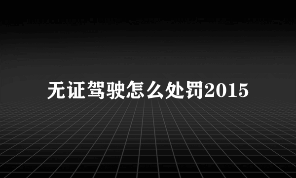 无证驾驶怎么处罚2015