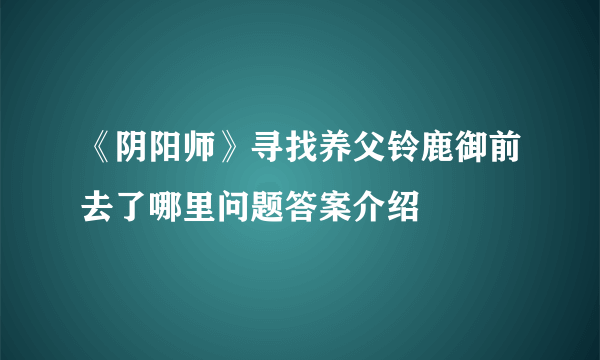 《阴阳师》寻找养父铃鹿御前去了哪里问题答案介绍