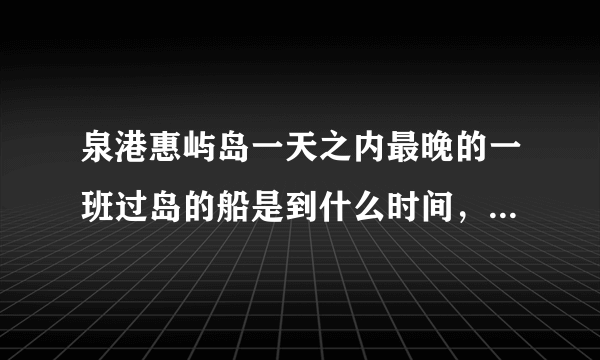 泉港惠屿岛一天之内最晚的一班过岛的船是到什么时间，中午船只有休息吗？