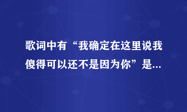 歌词中有“我确定在这里说我傻得可以还不是因为你”是什么歌？