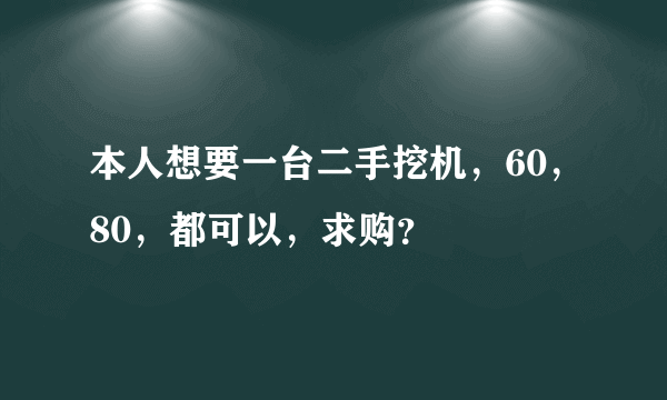 本人想要一台二手挖机，60，80，都可以，求购？