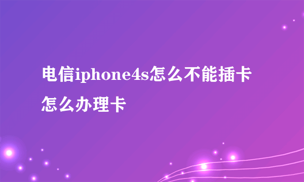 电信iphone4s怎么不能插卡怎么办理卡