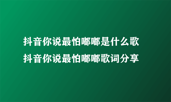 抖音你说最怕嘟嘟是什么歌 抖音你说最怕嘟嘟歌词分享