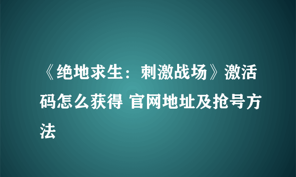 《绝地求生：刺激战场》激活码怎么获得 官网地址及抢号方法