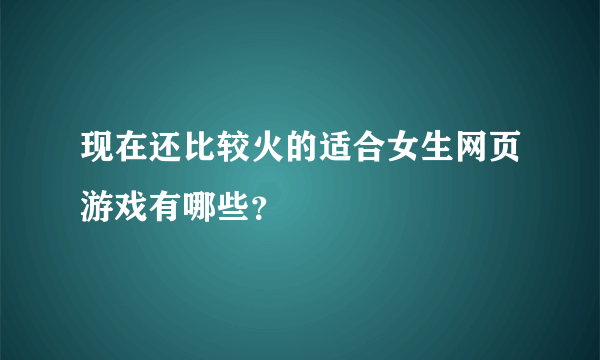 现在还比较火的适合女生网页游戏有哪些？