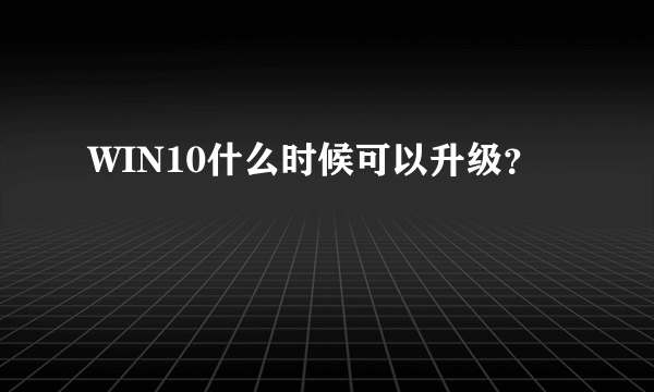 WIN10什么时候可以升级？