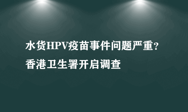 水货HPV疫苗事件问题严重？香港卫生署开启调查