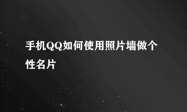 手机QQ如何使用照片墙做个性名片