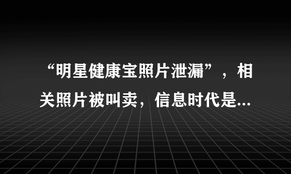 “明星健康宝照片泄漏”，相关照片被叫卖，信息时代是不是人都没有隐私了？