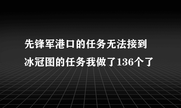 先锋军港口的任务无法接到 冰冠图的任务我做了136个了