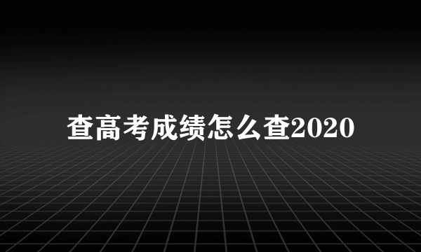 查高考成绩怎么查2020