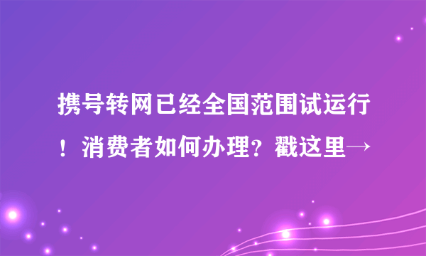 携号转网已经全国范围试运行！消费者如何办理？戳这里→