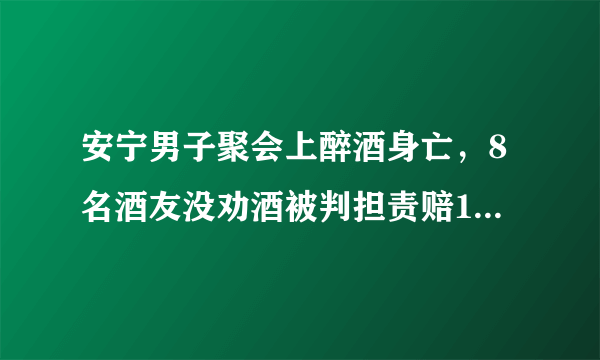 安宁男子聚会上醉酒身亡，8名酒友没劝酒被判担责赔12万, 你怎么看？