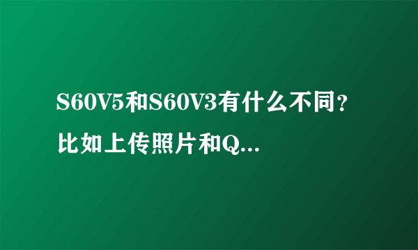 S60V5和S60V3有什么不同？比如上传照片和QQ视频都支持吗？