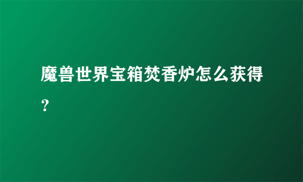 魔兽世界宝箱焚香炉怎么获得？