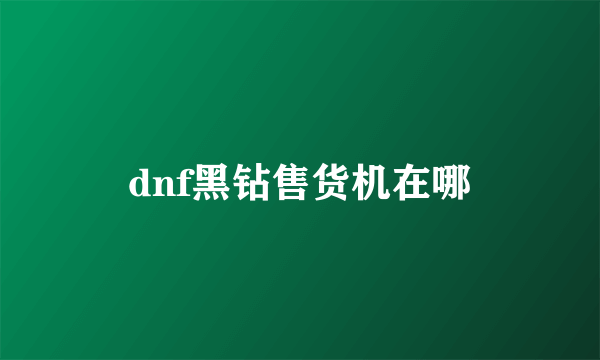 dnf黑钻售货机在哪