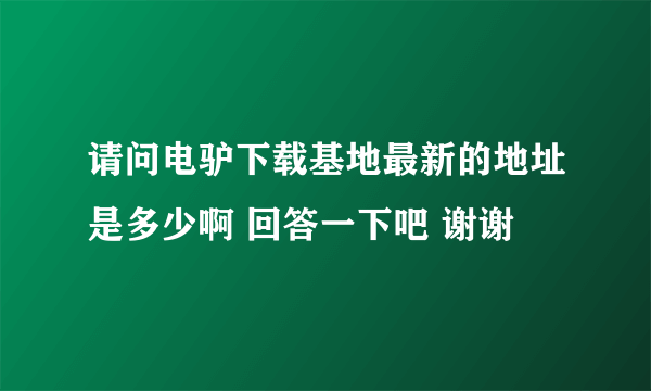 请问电驴下载基地最新的地址是多少啊 回答一下吧 谢谢