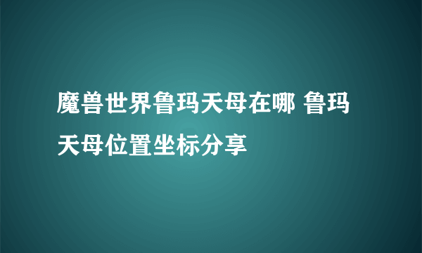 魔兽世界鲁玛天母在哪 鲁玛天母位置坐标分享