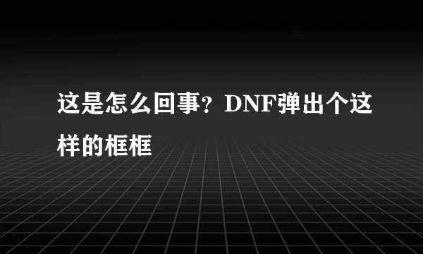 这是怎么回事？DNF弹出个这样的框框