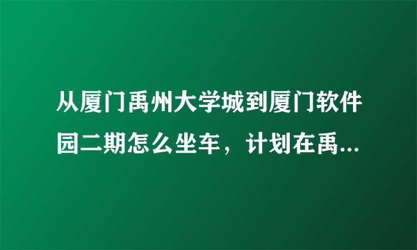 从厦门禹州大学城到厦门软件园二期怎么坐车，计划在禹州大学城购房