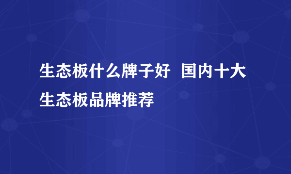 生态板什么牌子好  国内十大生态板品牌推荐