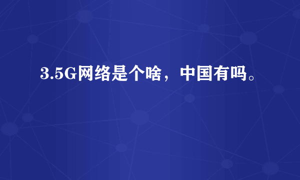 3.5G网络是个啥，中国有吗。